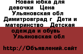 Новая юбка для девочки › Цена ­ 100 - Ульяновская обл., Димитровград г. Дети и материнство » Детская одежда и обувь   . Ульяновская обл.